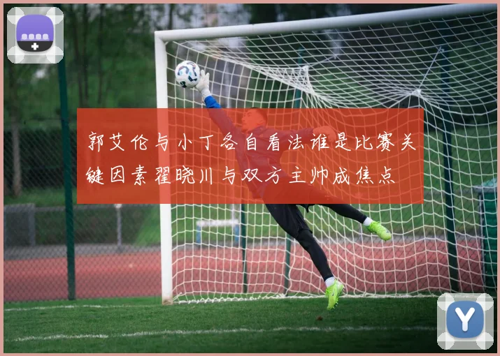 郭艾伦与小丁各自看法谁是比赛关键因素翟晓川与双方主帅成焦点