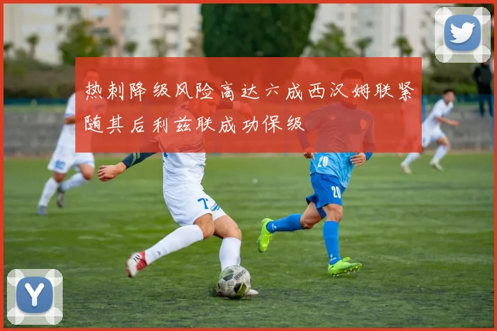 热刺降级风险高达六成西汉姆联紧随其后利兹联成功保级