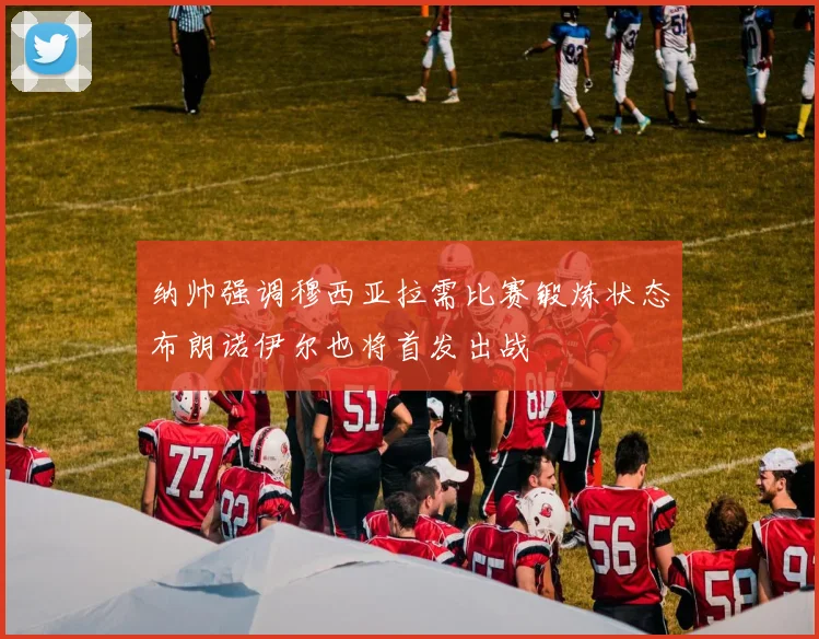 纳帅强调穆西亚拉需比赛锻炼状态布朗诺伊尔也将首发出战