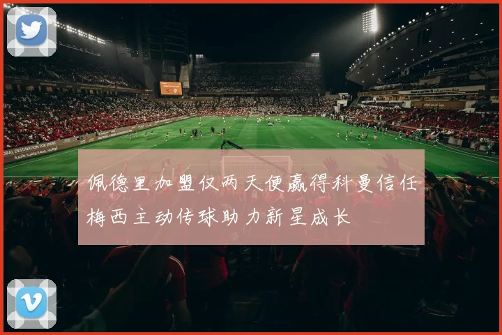 佩德里加盟仅两天便赢得科曼信任梅西主动传球助力新星成长
