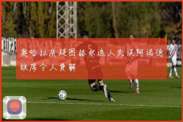 奥哈拉质疑图赫尔选人失误阿诺德缺席令人费解