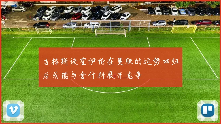 吉格斯谈霍伊伦在曼联的运势回归后或能与舍什科展开竞争