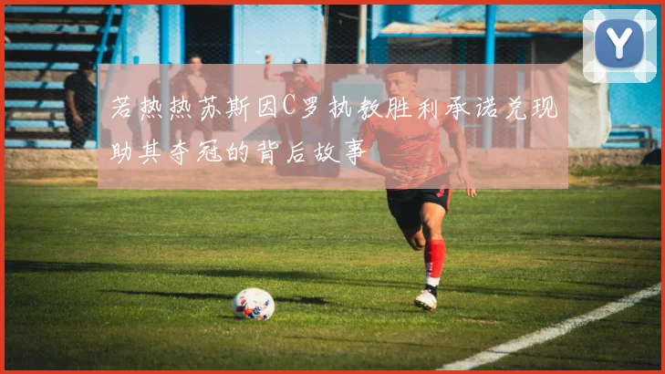 若热热苏斯因C罗执教胜利承诺兑现助其夺冠的背后故事