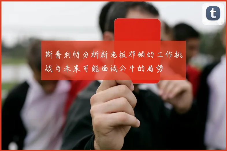 斯普利特分析新老板邓顿的工作挑战与未来可能面试公牛的局势