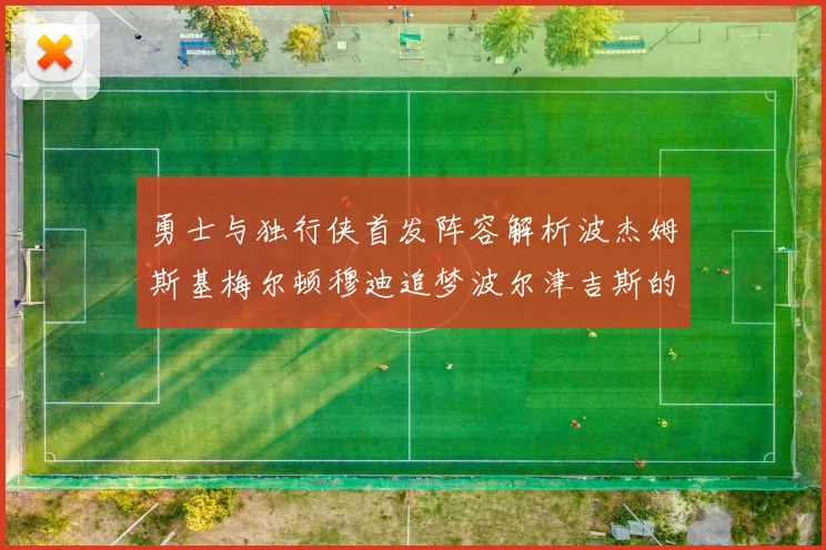 勇士与独行侠首发阵容解析波杰姆斯基梅尔顿穆迪追梦波尔津吉斯的对决亮点