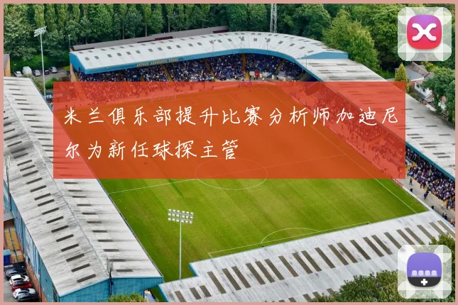 米兰俱乐部提升比赛分析师加迪尼尔为新任球探主管