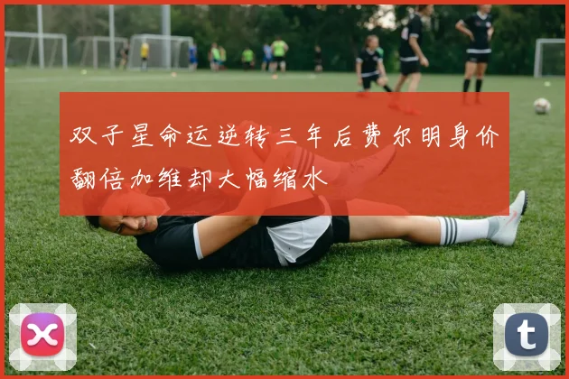 双子星命运逆转三年后费尔明身价翻倍加维却大幅缩水