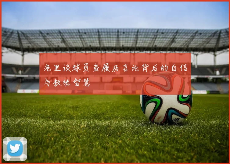 老里谈球员查履历言论背后的自信与教练智慧