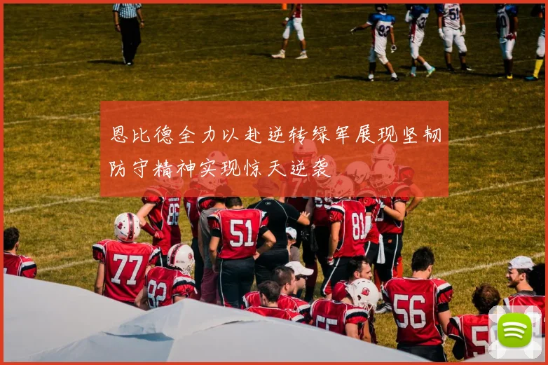 恩比德全力以赴逆转绿军展现坚韧防守精神实现惊天逆袭