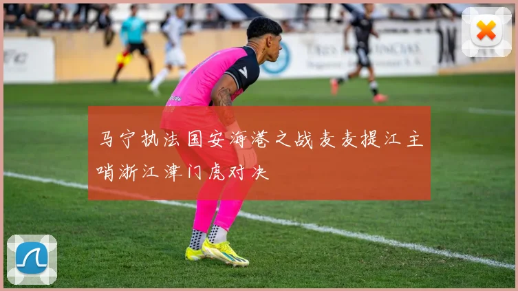 马宁执法国安海港之战麦麦提江主哨浙江津门虎对决
