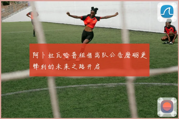 阿卜杜瓦哈普租借离队公告磨砺更锋利的未来之路开启