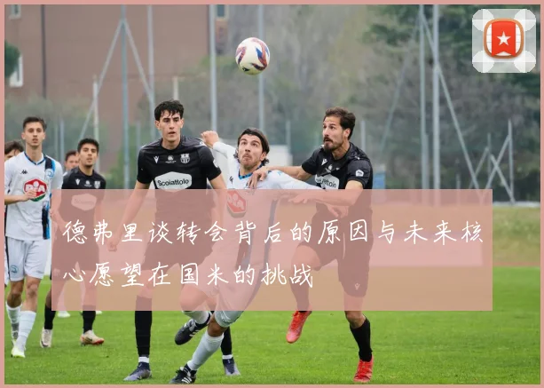 德弗里谈转会背后的原因与未来核心愿望在国米的挑战