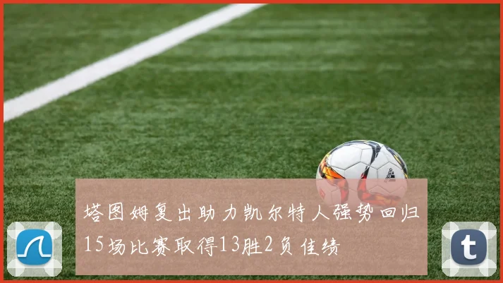 塔图姆复出助力凯尔特人强势回归15场比赛取得13胜2负佳绩