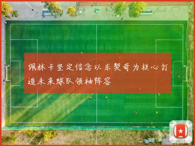 佩林卡坚定信念以东契奇为核心打造未来球队领袖阵容