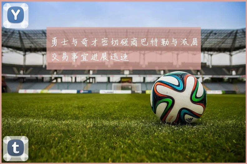 勇士与奇才密切磋商巴特勒与浓眉交易事宜进展迅速