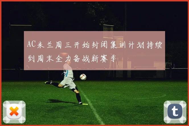 AC米兰周三开始封闭集训计划持续到周末全力备战新赛季