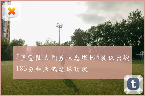 J罗登陆美国后状态堪忧6场仅出战183分钟未能进球助攻