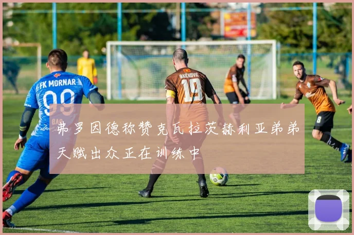 弗罗因德称赞克瓦拉茨赫利亚弟弟天赋出众正在训练中