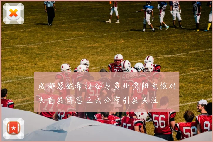 成都蓉城希拉谷与贵州贵阳竞技对决首发阵容正式公布引发关注