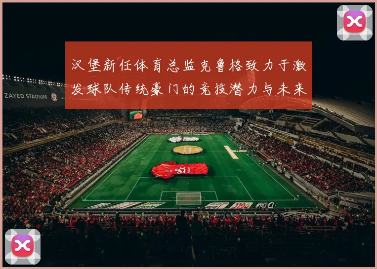 汉堡新任体育总监克鲁格致力于激发球队传统豪门的竞技潜力与未来发展