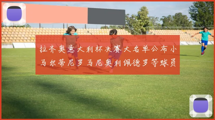 拉齐奥意大利杯决赛大名单公布小马尔蒂尼罗马尼奥利佩德罗等球员入选
