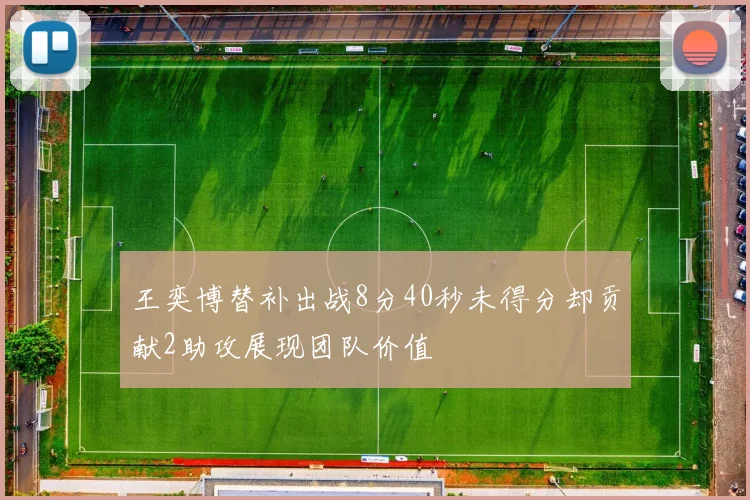 王奕博替补出战8分40秒未得分却贡献2助攻展现团队价值
