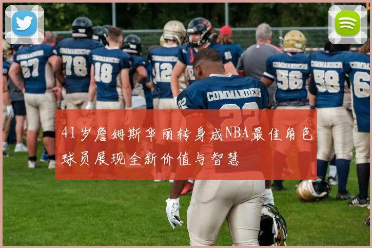 41岁詹姆斯华丽转身成NBA最佳角色球员展现全新价值与智慧