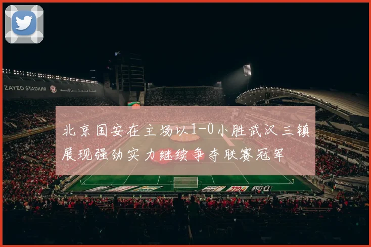 北京国安在主场以1-0小胜武汉三镇展现强劲实力继续争夺联赛冠军