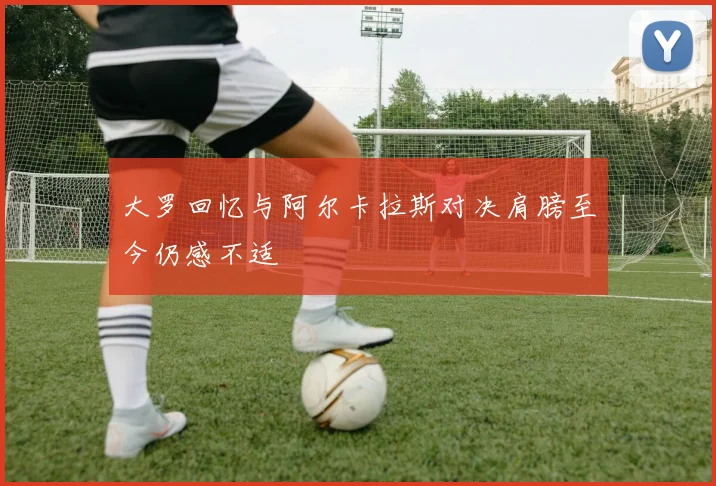 大罗回忆与阿尔卡拉斯对决肩膀至今仍感不适