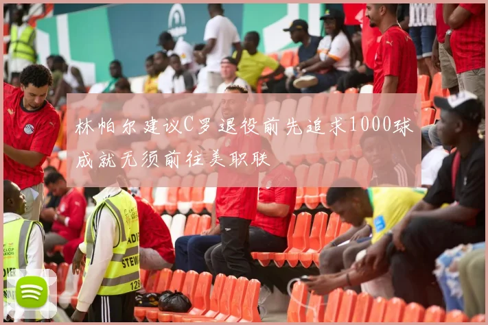 林帕尔建议C罗退役前先追求1000球成就无须前往美职联