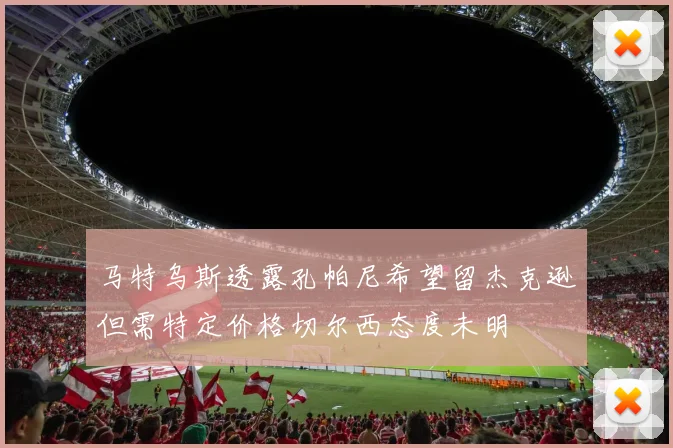马特乌斯透露孔帕尼希望留杰克逊但需特定价格切尔西态度未明