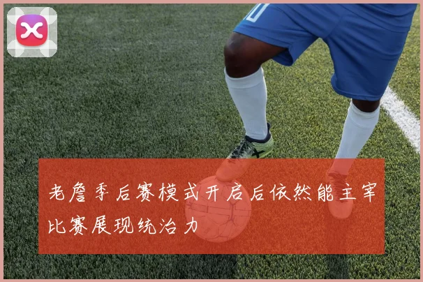 老詹季后赛模式开启后依然能主宰比赛展现统治力
