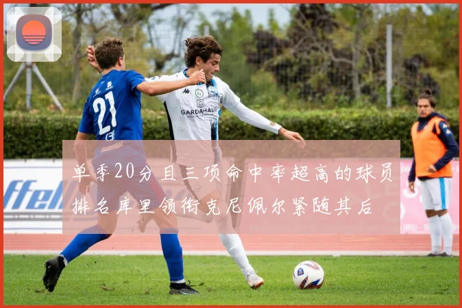 单季20分且三项命中率超高的球员排名库里领衔克尼佩尔紧随其后