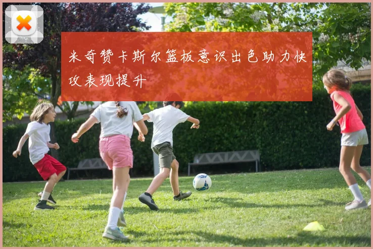 米奇赞卡斯尔篮板意识出色助力快攻表现提升