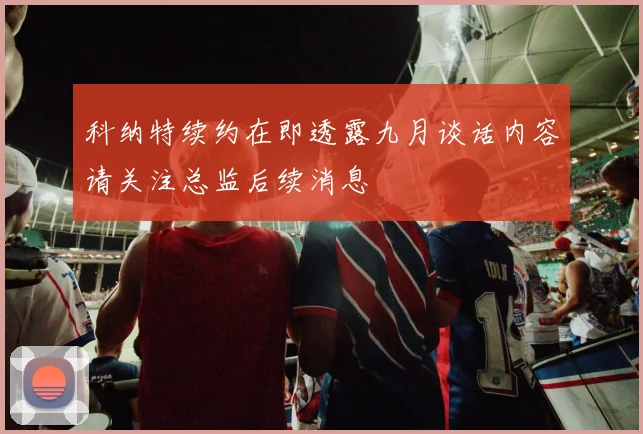 科纳特续约在即透露九月谈话内容请关注总监后续消息