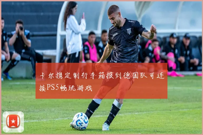 卡尔携定制行李箱报到德国队可连接PS5畅玩游戏