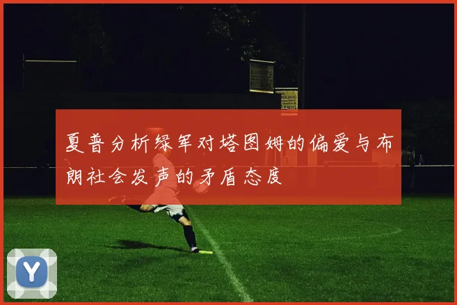 夏普分析绿军对塔图姆的偏爱与布朗社会发声的矛盾态度