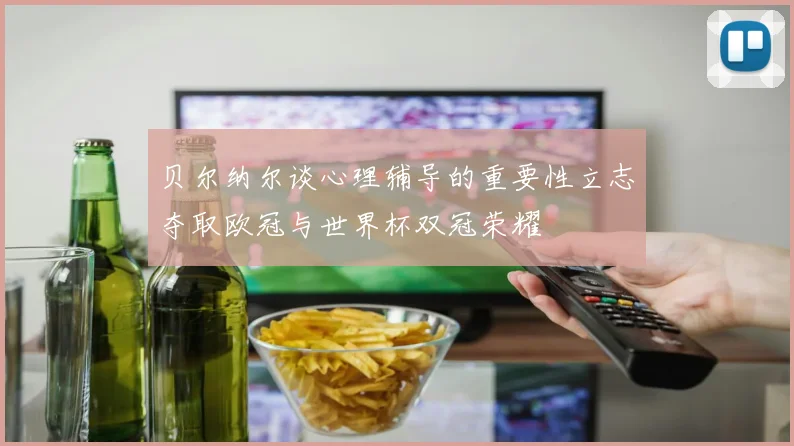 贝尔纳尔谈心理辅导的重要性立志夺取欧冠与世界杯双冠荣耀